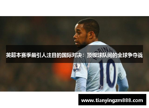 英超本赛季最引人注目的国际对决:顶级球队间的全球争夺战 英超本赛季最引人注目的国际对决:顶级球队间的全球争夺战