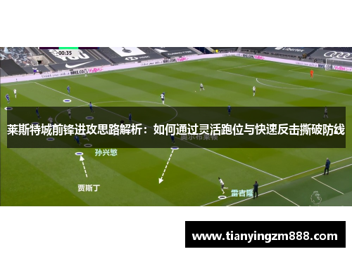 莱斯特城前锋进攻思路解析：如何通过灵活跑位与快速反击撕破防线