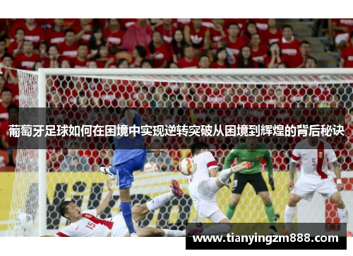 葡萄牙足球如何在困境中实现逆转突破从困境到辉煌的背后秘诀 葡萄牙足球如何在困境中实现逆转突破从困境到辉煌的背后秘诀