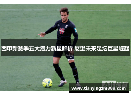 西甲新赛季五大潜力新星解析 展望未来足坛巨星崛起 西甲新赛季五大潜力新星解析 展望未来足坛巨星崛起