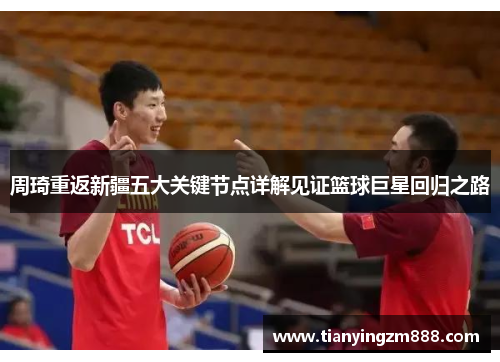 周琦重返新疆五大关键节点详解见证篮球巨星回归之路 周琦重返新疆五大关键节点详解见证篮球巨星回归之路