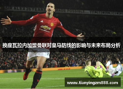 换座瓦拉内加盟曼联对皇马防线的影响与未来布局分析 换座瓦拉内加盟曼联对皇马防线的影响与未来布局分析