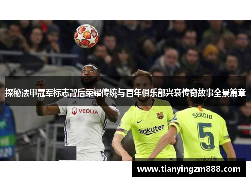 探秘法甲冠军标志背后荣耀传统与百年俱乐部兴衰传奇故事全景篇章 探秘法甲冠军标志背后荣耀传统与百年俱乐部兴衰传奇故事全景篇章