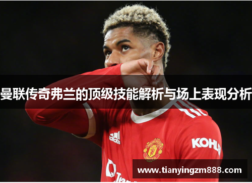 曼联传奇弗兰的顶级技能解析与场上表现分析 曼联传奇弗兰的顶级技能解析与场上表现分析