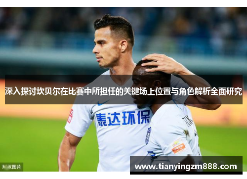 深入探讨坎贝尔在比赛中所担任的关键场上位置与角色解析全面研究